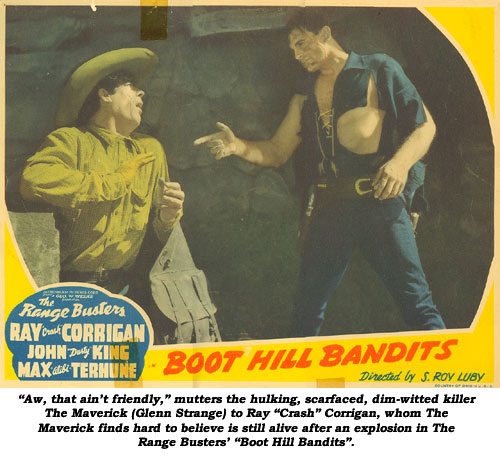 "Aw, that ain't friendly," mutters the hulking, scarfaced, dim-witted killer "The Maverick" (Glenn Strange) to Ray "Crash" Corrigan, whom The Maverick finds hard to believe is still alive after an explosion in The Range Busters' "Boot Hill Bandits".