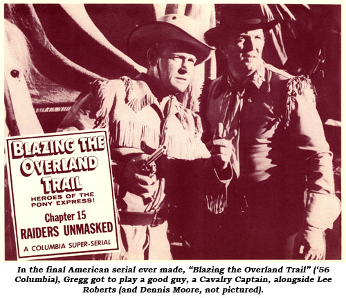 In the final American serial ever made, "Blazing the Overland Trail" ('56 Columbia), Gregg got to play a good guy, a Cavalry Captain, alongside Lee Roberts (and Dennis Moore, not pictured).