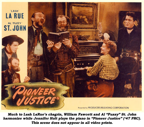 Much to Lash LaRue's chagrin, William Fawcett and Al "Fuzzy" St. John harmonize while Jennifer Holt plays the piano in "Pioneer Justice" ('47 PRC). This scene does not appear in all video prints.