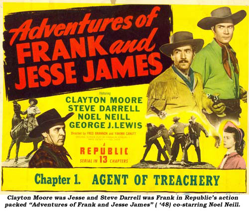 Clayton Moore was Jesse and Steve Darnell was Frank in Republic's action packed "Adventures of Frank and Jesse James" ('48) co-starring Noel Neill.