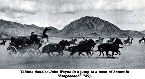 Yakima doubles John Wayne in a jump to a team of horses from the stagecoach in "Stagecoach" ('39).