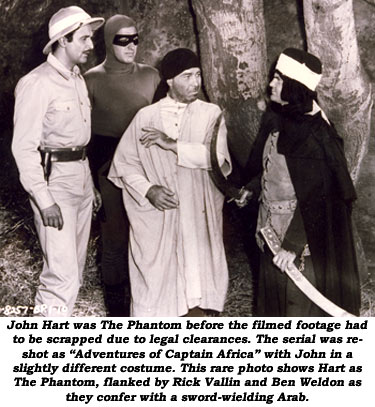 John Hart was The Phantom before the filmed footage had to be scrapped due to legal clearances. The serial was reshot as "Adventures of Captain Africa" with John in a slightly different costume. This rare photo shows Hart as The Phantom, flanked by Rick Vallin and Ben Weldon as they confer with a sword-weilding Arab.