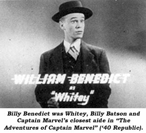 Billy Benedict was Whitey, Billy Batson and Captain Marvel's closest aide in "The Adventures of Captain Marvel" ('40 Republic).