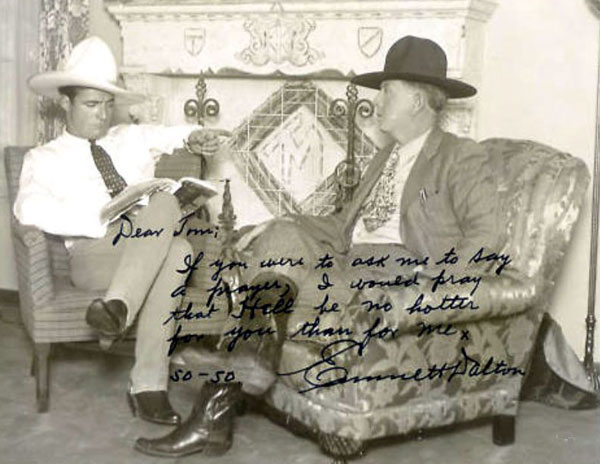 Tom Mix and Emmett Dalton of the Dalton Brothers gang. Inscription says, “Dear Tom; If you were to ask me to say a prayer, I would pray that Hell be no hotter for you than for me. Emmett Dalton 50-50.” (Thanx to Jerry Whittington.)